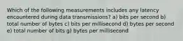 Which of the following measurements includes any latency encountered during data transmissions? a) bits per second b) total number of bytes c) bits per millisecond d) bytes per second e) total number of bits g) bytes per millisecond