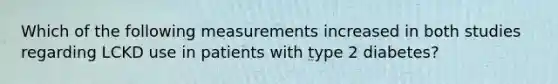 Which of the following measurements increased in both studies regarding LCKD use in patients with type 2 diabetes?