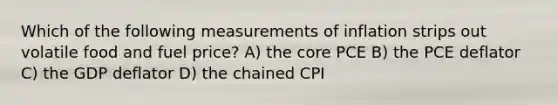 Which of the following measurements of inflation strips out volatile food and fuel price? A) the core PCE B) the PCE deflator C) the GDP deflator D) the chained CPI