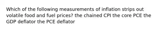 Which of the following measurements of inflation strips out volatile food and fuel​ prices? the chained CPI the core PCE the GDP deflator the PCE deflator