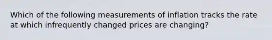 Which of the following measurements of inflation tracks the rate at which infrequently changed prices are​ changing?