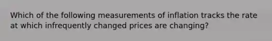 Which of the following measurements of inflation tracks the rate at which infrequently changed prices are changing?