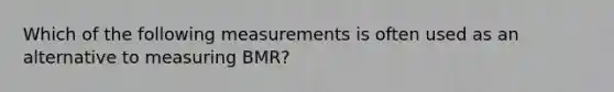 Which of the following measurements is often used as an alternative to measuring BMR?