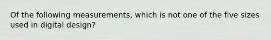 Of the following measurements, which is not one of the five sizes used in digital design?