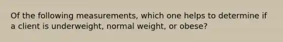 Of the following measurements, which one helps to determine if a client is underweight, normal weight, or obese?