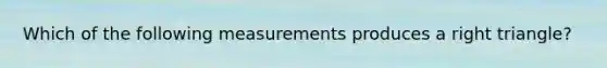 Which of the following measurements produces a right triangle?