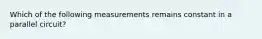 Which of the following measurements remains constant in a parallel circuit?