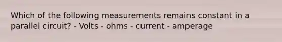 Which of the following measurements remains constant in a parallel circuit? - Volts - ohms - current - amperage