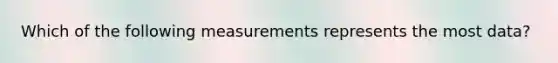 Which of the following measurements represents the most data?