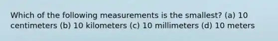 Which of the following measurements is the smallest? (a) 10 centimeters (b) 10 kilometers (c) 10 millimeters (d) 10 meters