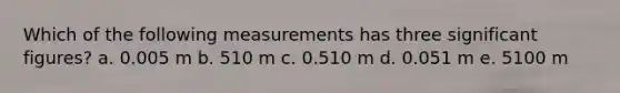 Which of the following measurements has three significant figures? a. 0.005 m b. 510 m c. 0.510 m d. 0.051 m e. 5100 m