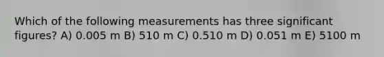 Which of the following measurements has three significant figures? A) 0.005 m B) 510 m C) 0.510 m D) 0.051 m E) 5100 m