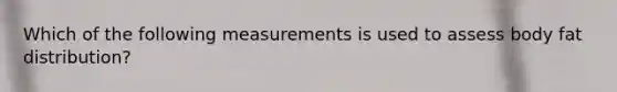 Which of the following measurements is used to assess body fat distribution?