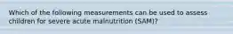 Which of the following measurements can be used to assess children for severe acute malnutrition (SAM)?