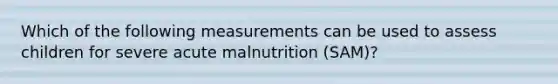 Which of the following measurements can be used to assess children for severe acute malnutrition (SAM)?