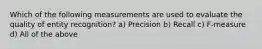 Which of the following measurements are used to evaluate the quality of entity recognition? a) Precision b) Recall c) F-measure d) All of the above