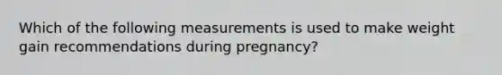 Which of the following measurements is used to make weight gain recommendations during pregnancy?