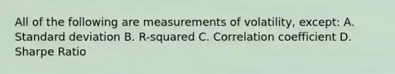 All of the following are measurements of volatility, except: A. Standard deviation B. R-squared C. Correlation coefficient D. Sharpe Ratio