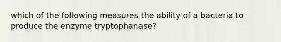 which of the following measures the ability of a bacteria to produce the enzyme tryptophanase?