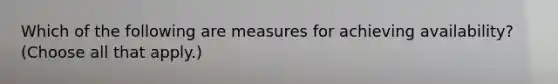 Which of the following are measures for achieving availability? (Choose all that apply.)