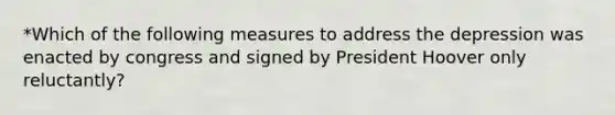 *Which of the following measures to address the depression was enacted by congress and signed by President Hoover only reluctantly?