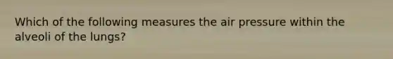 Which of the following measures the air pressure within the alveoli of the lungs?