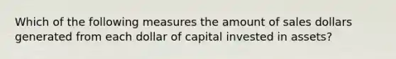 Which of the following measures the amount of sales dollars generated from each dollar of capital invested in assets?