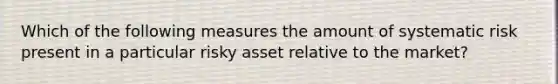 Which of the following measures the amount of systematic risk present in a particular risky asset relative to the market?