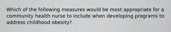 Which of the following measures would be most appropriate for a community health nurse to include when developing programs to address childhood obesity?