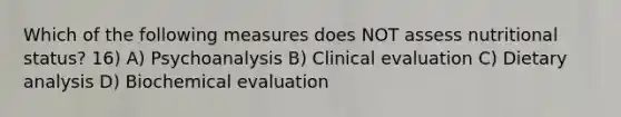 Which of the following measures does NOT assess nutritional status? 16) A) Psychoanalysis B) Clinical evaluation C) Dietary analysis D) Biochemical evaluation