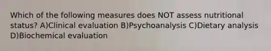 Which of the following measures does NOT assess nutritional status? A)Clinical evaluation B)Psychoanalysis C)Dietary analysis D)Biochemical evaluation