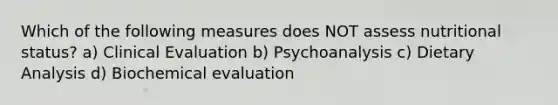 Which of the following measures does NOT assess nutritional status? a) Clinical Evaluation b) Psychoanalysis c) Dietary Analysis d) Biochemical evaluation