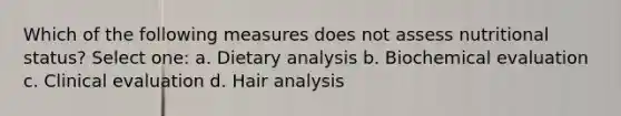 Which of the following measures does not assess nutritional status? Select one: a. Dietary analysis b. Biochemical evaluation c. Clinical evaluation d. Hair analysis