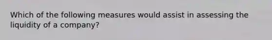 Which of the following measures would assist in assessing the liquidity of a company?