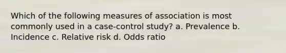 Which of the following measures of association is most commonly used in a case-control study? a. Prevalence b. Incidence c. Relative risk d. Odds ratio