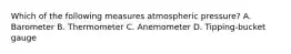 Which of the following measures atmospheric pressure? A. Barometer B. Thermometer C. Anemometer D. Tipping-bucket gauge