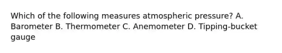 Which of the following measures atmospheric pressure? A. Barometer B. Thermometer C. Anemometer D. Tipping-bucket gauge