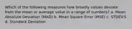 Which of the following measures how broadly values deviate from the mean or average value in a range of numbers? a. Mean Absolute Deviation (MAD) b. Mean Square Error (MSE) c. STDEV.S d. Standard Deviation