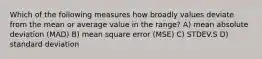 Which of the following measures how broadly values deviate from the mean or average value in the range? A) mean absolute deviation (MAD) B) mean square error (MSE) C) STDEV.S D) standard deviation