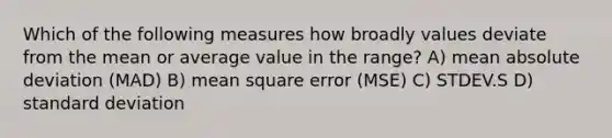 Which of the following measures how broadly values deviate from the mean or average value in the range? A) mean absolute deviation (MAD) B) mean square error (MSE) C) STDEV.S D) standard deviation