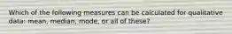 Which of the following measures can be calculated for qualitative data: mean, median, mode, or all of these?