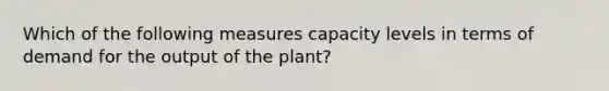 Which of the following measures capacity levels in terms of demand for the output of the plant?