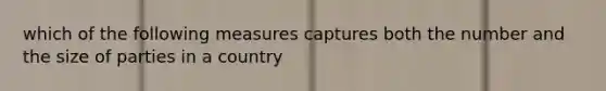 which of the following measures captures both the number and the size of parties in a country