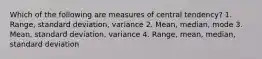 Which of the following are measures of central tendency? 1. Range, standard deviation, variance 2. Mean, median, mode 3. Mean, standard deviation, variance 4. Range, mean, median, standard deviation