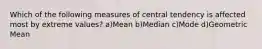 Which of the following measures of central tendency is affected most by extreme values? a)Mean b)Median c)Mode d)Geometric Mean