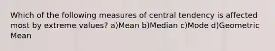 Which of the following measures of central tendency is affected most by extreme values? a)Mean b)Median c)Mode d)Geometric Mean