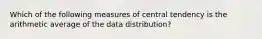 Which of the following measures of central tendency is the arithmetic average of the data distribution?