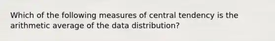 Which of the following measures of central tendency is the arithmetic average of the data distribution?