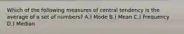 Which of the following measures of central tendency is the average of a set of numbers? A.) Mode B.) Mean C.) Frequency D.) Median