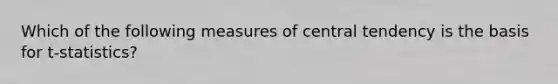 Which of the following measures of central tendency is the basis for t-statistics?